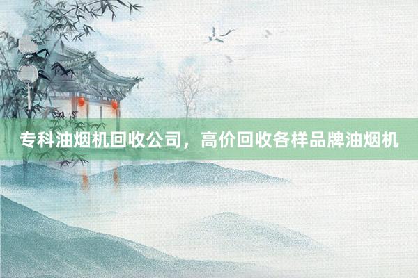 专科油烟机回收公司，高价回收各样品牌油烟机