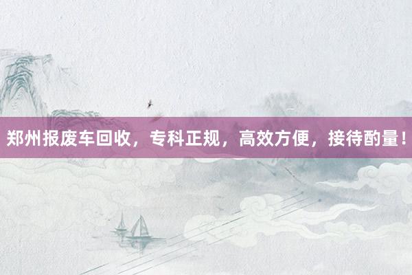 郑州报废车回收，专科正规，高效方便，接待酌量！