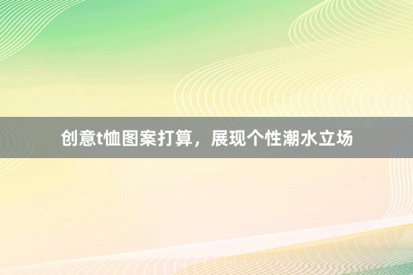 创意t恤图案打算，展现个性潮水立场