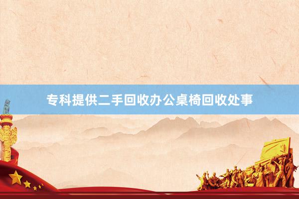 专科提供二手回收办公桌椅回收处事