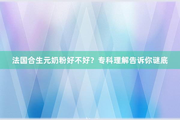 法国合生元奶粉好不好？专科理解告诉你谜底