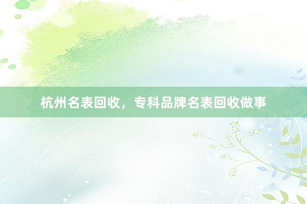 杭州名表回收，专科品牌名表回收做事