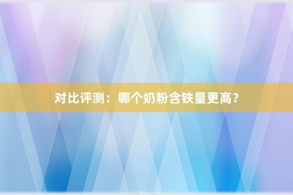 对比评测：哪个奶粉含铁量更高？