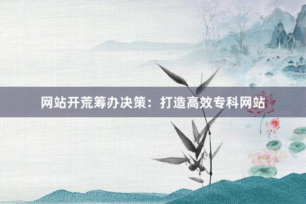 网站开荒筹办决策：打造高效专科网站