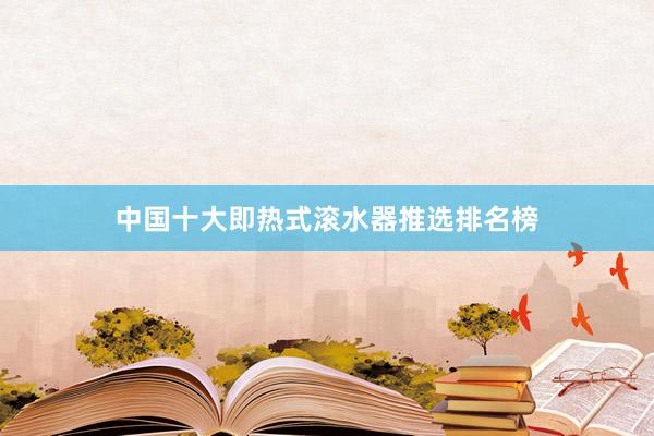 中国十大即热式滚水器推选排名榜