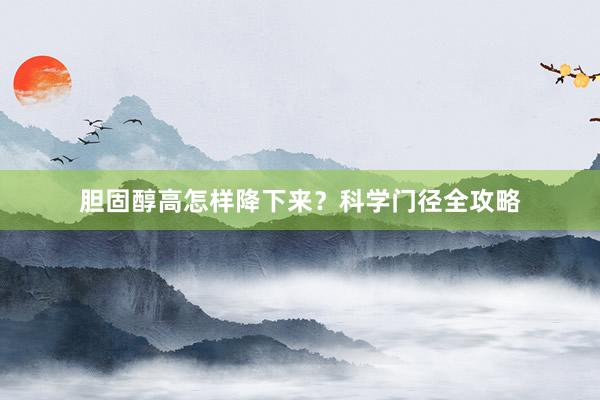 胆固醇高怎样降下来？科学门径全攻略