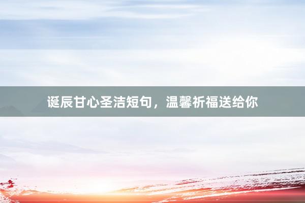 诞辰甘心圣洁短句，温馨祈福送给你