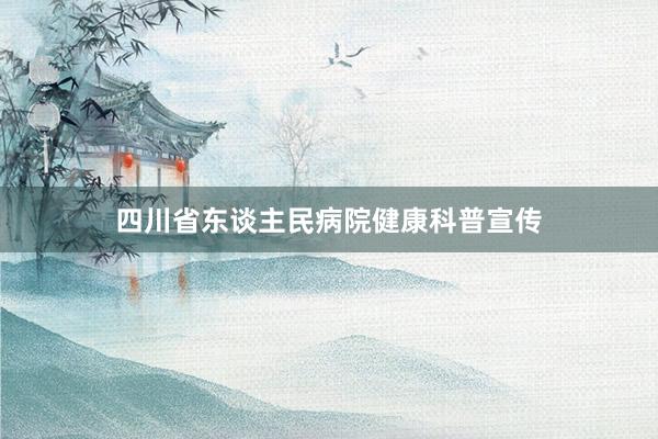 四川省东谈主民病院健康科普宣传