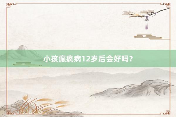 小孩癫疯病12岁后会好吗？