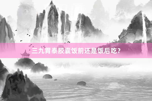 三九胃泰胶囊饭前还是饭后吃？