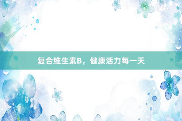复合维生素B，健康活力每一天